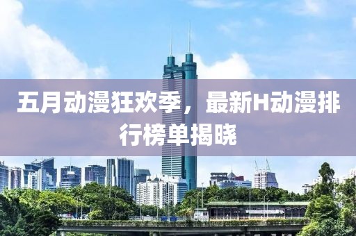 五月动漫狂欢季，最新H动漫排行榜单揭晓