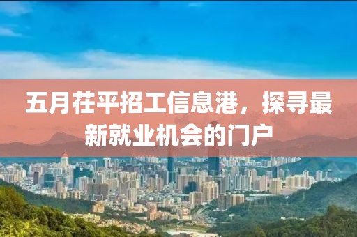 五月茌平招工信息港，探寻最新就业机会的门户