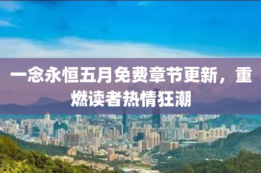 一念永恒五月免费章节更新，重燃读者热情狂潮