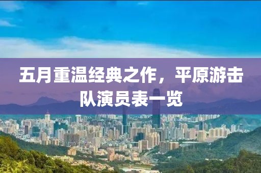 五月重温经典之作，平原游击队演员表一览