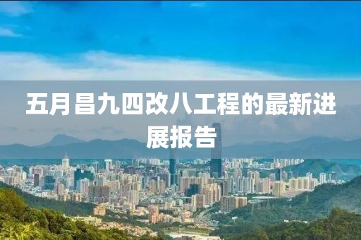 五月昌九四改八工程的最新进展报告