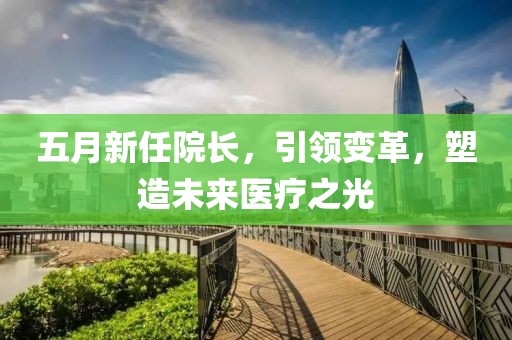 五月新任院长，引领变革，塑造未来医疗之光