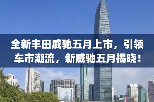 全新丰田威驰五月上市，引领车市潮流，新威驰五月揭晓！