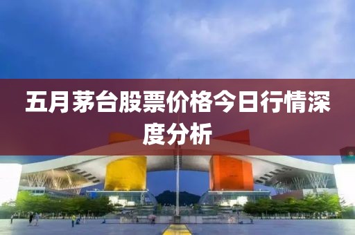 五月茅台股票价格今日行情深度分析