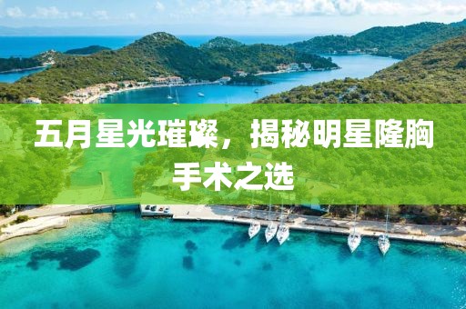 五月星光璀璨，揭秘明星隆胸手术之选