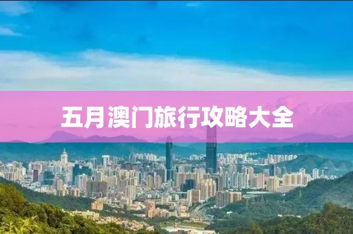 五月澳门旅行攻略大全