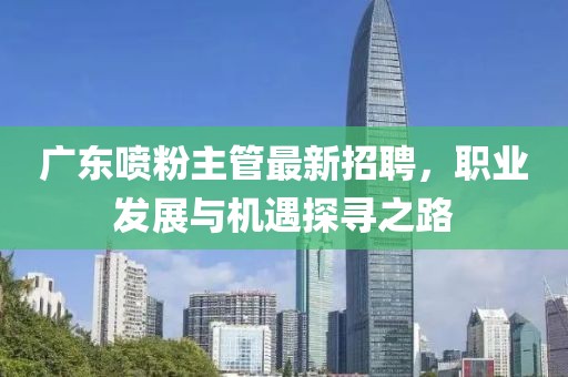 广东喷粉主管最新招聘，职业发展与机遇探寻之路