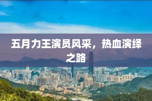 五月力王演员风采，热血演绎之路