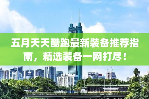 五月天天酷跑最新装备推荐指南，精选装备一网打尽！
