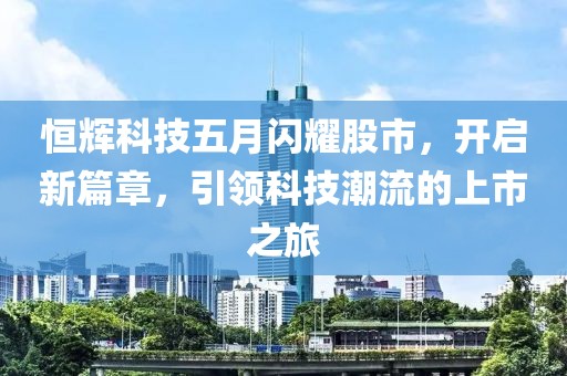 恒辉科技五月闪耀股市，开启新篇章，引领科技潮流的上市之旅