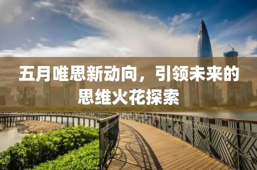 五月唯思新动向，引领未来的思维火花探索