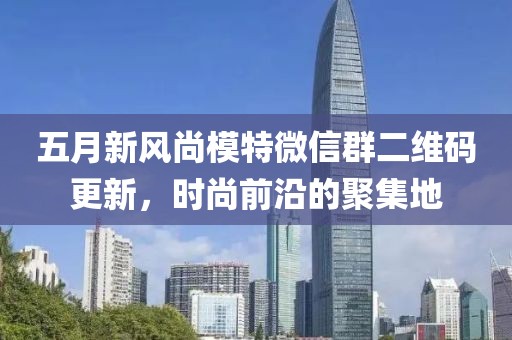 五月新风尚模特微信群二维码更新，时尚前沿的聚集地