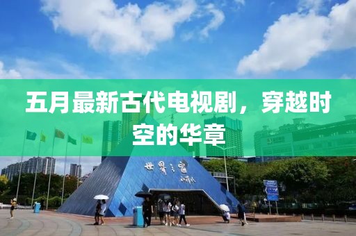 五月最新古代电视剧，穿越时空的华章