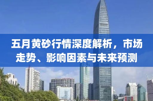 五月黄砂行情深度解析，市场走势、影响因素与未来预测