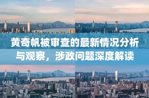 黄奇帆被审查的最新情况分析与观察，涉政问题深度解读