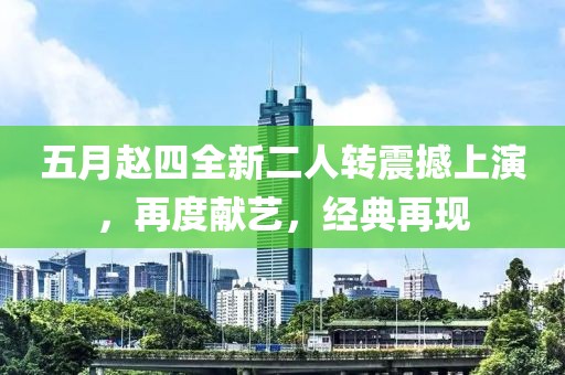 五月赵四全新二人转震撼上演，再度献艺，经典再现
