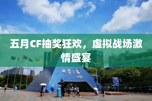 五月CF抽奖狂欢，虚拟战场激情盛宴