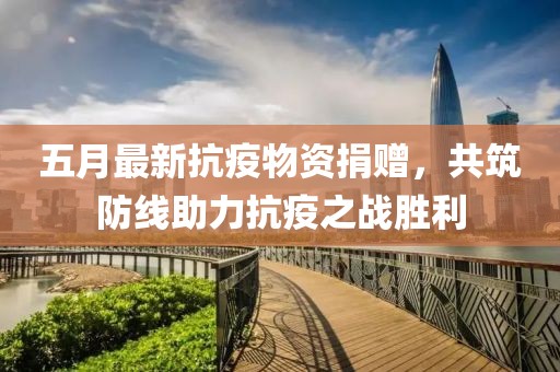 五月最新抗疫物资捐赠，共筑防线助力抗疫之战胜利