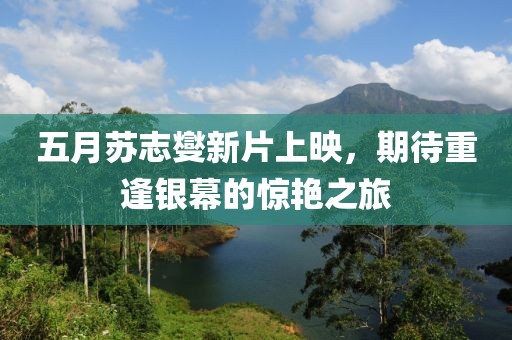 五月苏志燮新片上映，期待重逢银幕的惊艳之旅