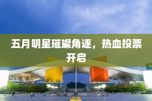五月明星璀璨角逐，热血投票开启
