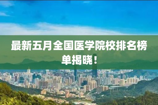 最新五月全国医学院校排名榜单揭晓！