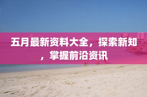 五月最新资料大全，探索新知，掌握前沿资讯