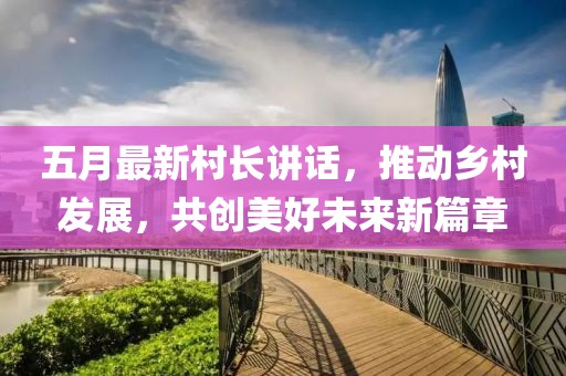 五月最新村长讲话，推动乡村发展，共创美好未来新篇章