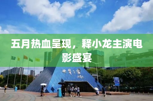五月热血呈现，释小龙主演电影盛宴