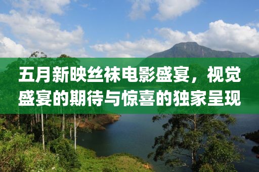 五月新映丝袜电影盛宴，视觉盛宴的期待与惊喜的独家呈现