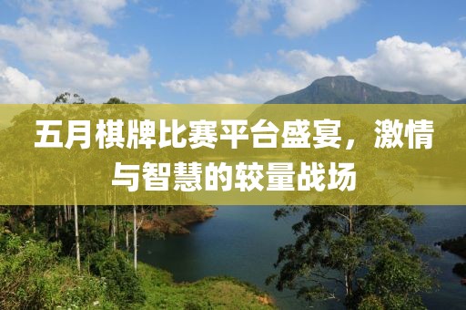 五月棋牌比赛平台盛宴，激情与智慧的较量战场
