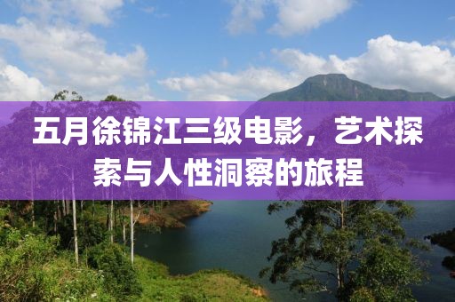 五月徐锦江三级电影，艺术探索与人性洞察的旅程