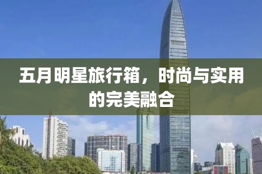 五月明星旅行箱，时尚与实用的完美融合