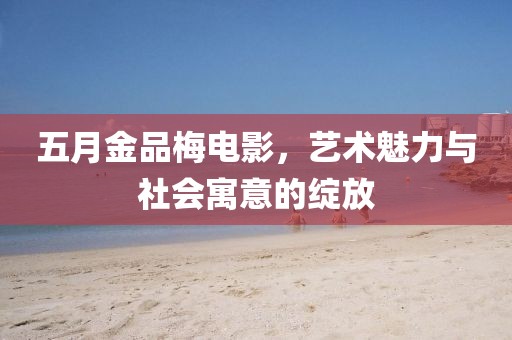 五月金品梅电影，艺术魅力与社会寓意的绽放