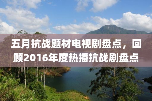 五月抗战题材电视剧盘点，回顾2016年度热播抗战剧盘点