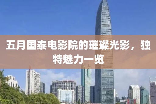 五月国泰电影院的璀璨光影，独特魅力一览