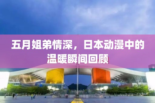 五月姐弟情深，日本动漫中的温暖瞬间回顾
