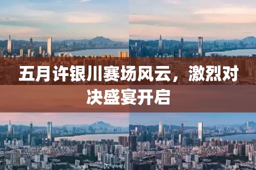 五月许银川赛场风云，激烈对决盛宴开启