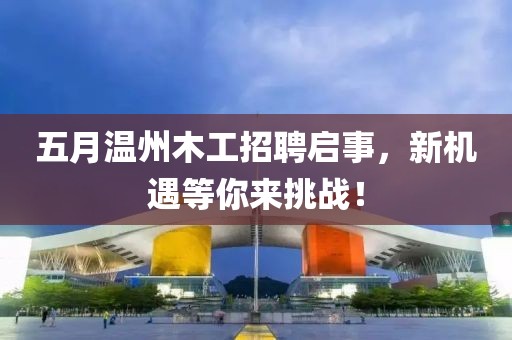 五月温州木工招聘启事，新机遇等你来挑战！