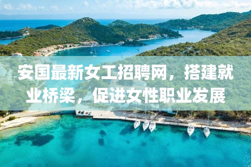 安国最新女工招聘网，搭建就业桥梁，促进女性职业发展