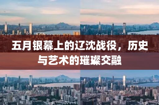 五月银幕上的辽沈战役，历史与艺术的璀璨交融