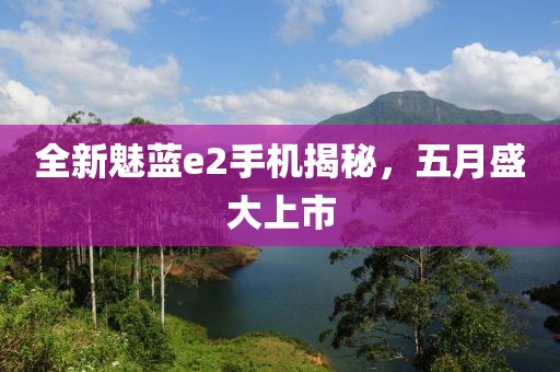 全新魅蓝e2手机揭秘，五月盛大上市