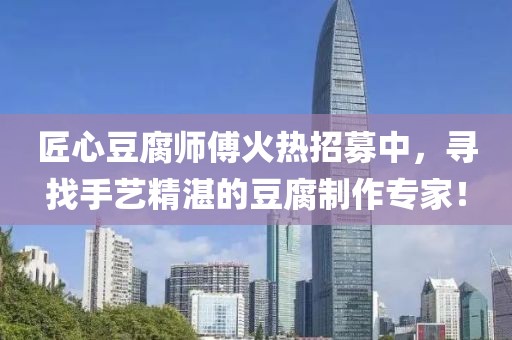 匠心豆腐师傅火热招募中，寻找手艺精湛的豆腐制作专家！