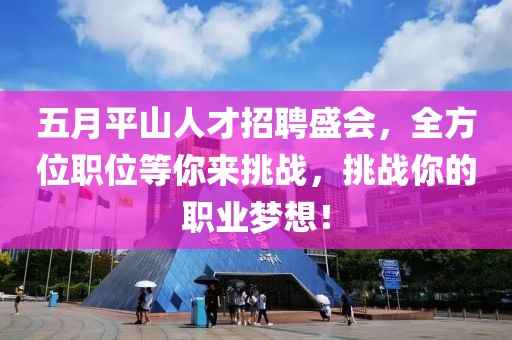 五月平山人才招聘盛会，全方位职位等你来挑战，挑战你的职业梦想！