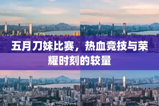 五月刀妹比赛，热血竞技与荣耀时刻的较量