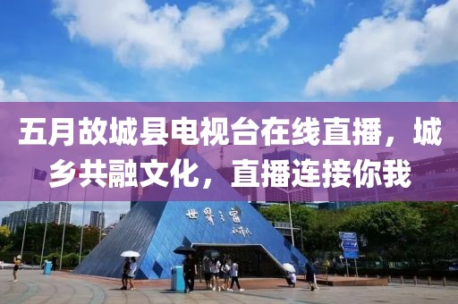 五月故城县电视台在线直播，城乡共融文化，直播连接你我