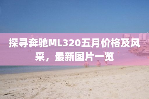 探寻奔驰ML320五月价格及风采，最新图片一览
