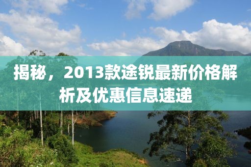 揭秘，2013款途锐最新价格解析及优惠信息速递