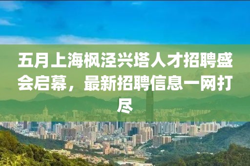 五月上海枫泾兴塔人才招聘盛会启幕，最新招聘信息一网打尽