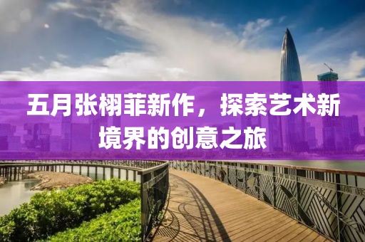 五月张栩菲新作，探索艺术新境界的创意之旅