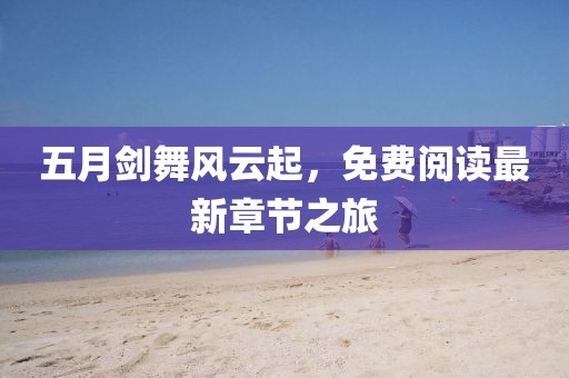 五月剑舞风云起，免费阅读最新章节之旅